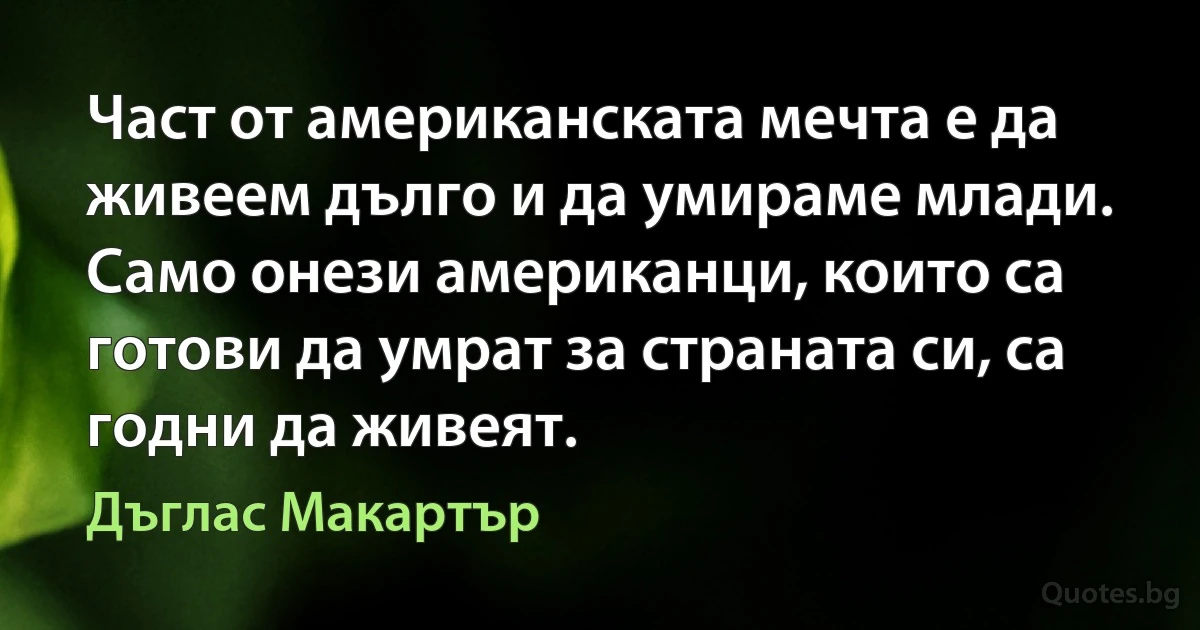 Част от американската мечта е да живеем дълго и да умираме млади. Само онези американци, които са готови да умрат за страната си, са годни да живеят. (Дъглас Макартър)