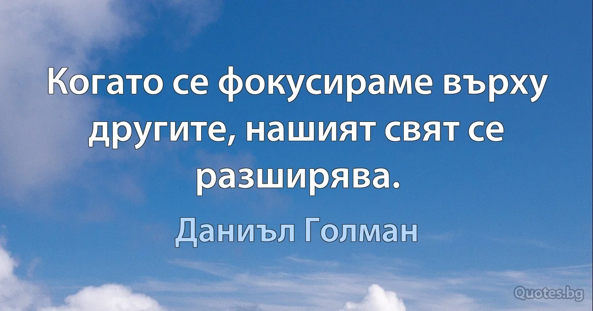 Когато се фокусираме върху другите, нашият свят се разширява. (Даниъл Голман)