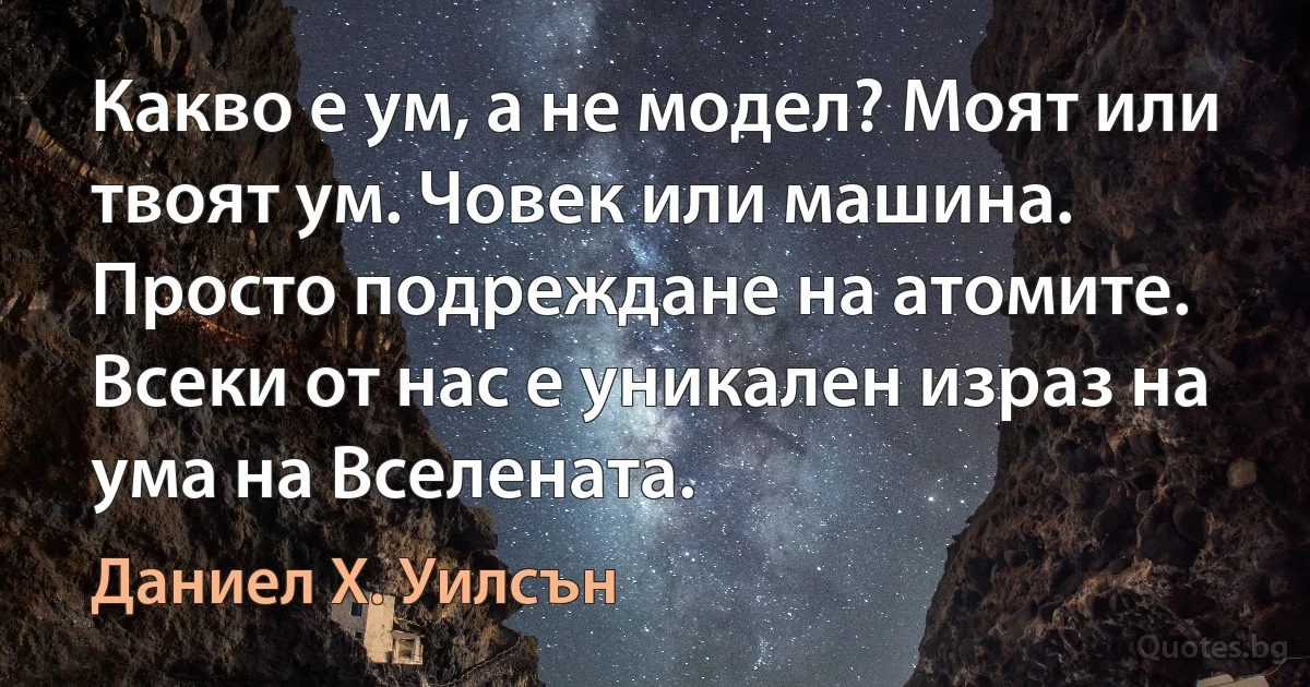 Какво е ум, а не модел? Моят или твоят ум. Човек или машина. Просто подреждане на атомите. Всеки от нас е уникален израз на ума на Вселената. (Даниел Х. Уилсън)