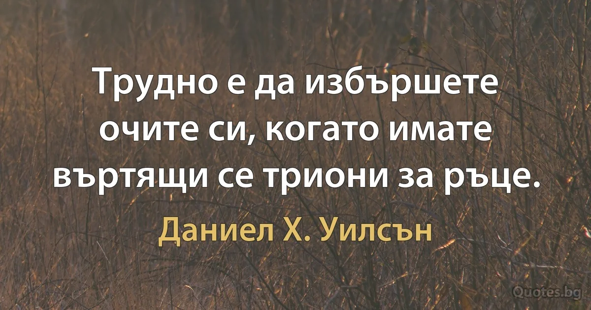 Трудно е да избършете очите си, когато имате въртящи се триони за ръце. (Даниел Х. Уилсън)