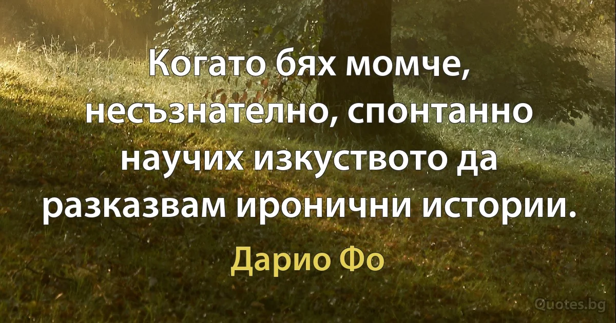 Когато бях момче, несъзнателно, спонтанно научих изкуството да разказвам иронични истории. (Дарио Фо)