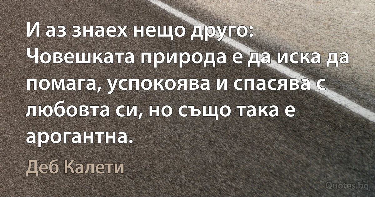 И аз знаех нещо друго: Човешката природа е да иска да помага, успокоява и спасява с любовта си, но също така е арогантна. (Деб Калети)