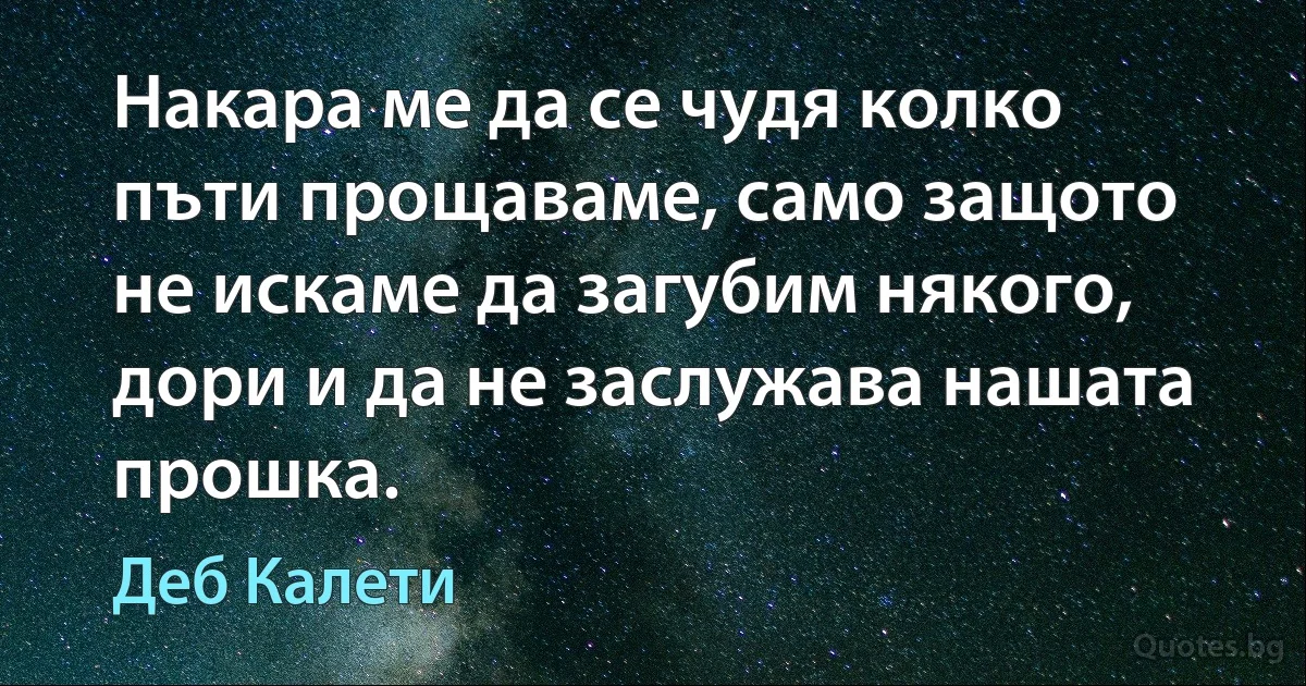 Накара ме да се чудя колко пъти прощаваме, само защото не искаме да загубим някого, дори и да не заслужава нашата прошка. (Деб Калети)