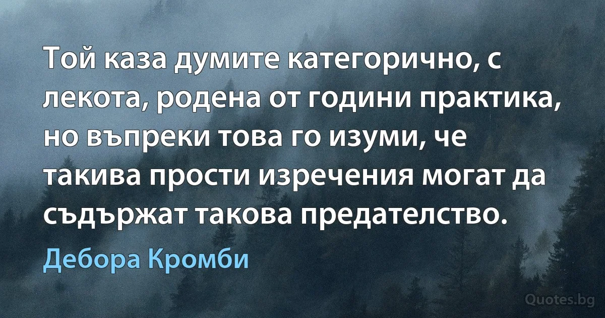 Той каза думите категорично, с лекота, родена от години практика, но въпреки това го изуми, че такива прости изречения могат да съдържат такова предателство. (Дебора Кромби)