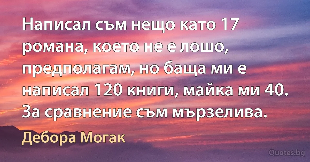 Написал съм нещо като 17 романа, което не е лошо, предполагам, но баща ми е написал 120 книги, майка ми 40. За сравнение съм мързелива. (Дебора Могак)