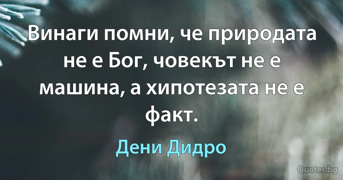 Винаги помни, че природата не е Бог, човекът не е машина, а хипотезата не е факт. (Дени Дидро)