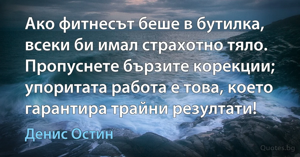 Ако фитнесът беше в бутилка, всеки би имал страхотно тяло. Пропуснете бързите корекции; упоритата работа е това, което гарантира трайни резултати! (Денис Остин)