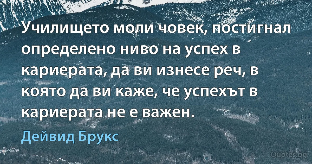 Училището моли човек, постигнал определено ниво на успех в кариерата, да ви изнесе реч, в която да ви каже, че успехът в кариерата не е важен. (Дейвид Брукс)