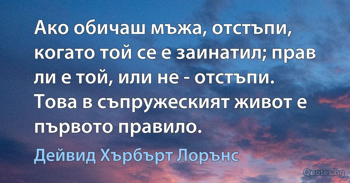 Ако обичаш мъжа, отстъпи, когато той се е заинатил; прав ли е той, или не - отстъпи. Това в съпружеският живот е първото правило. (Дейвид Хърбърт Лорънс)