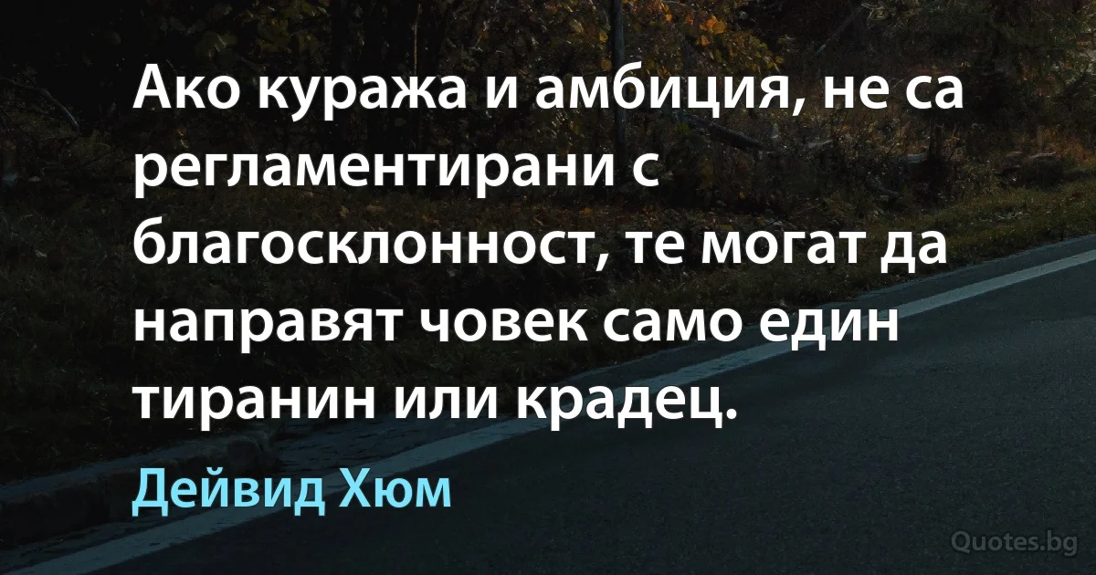 Ако куража и амбиция, не са регламентирани с благосклонност, те могат да направят човек само един тиранин или крадец. (Дейвид Хюм)