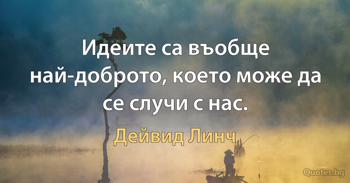 Идеите са въобще най-доброто, което може да се случи с нас. (Дейвид Линч)