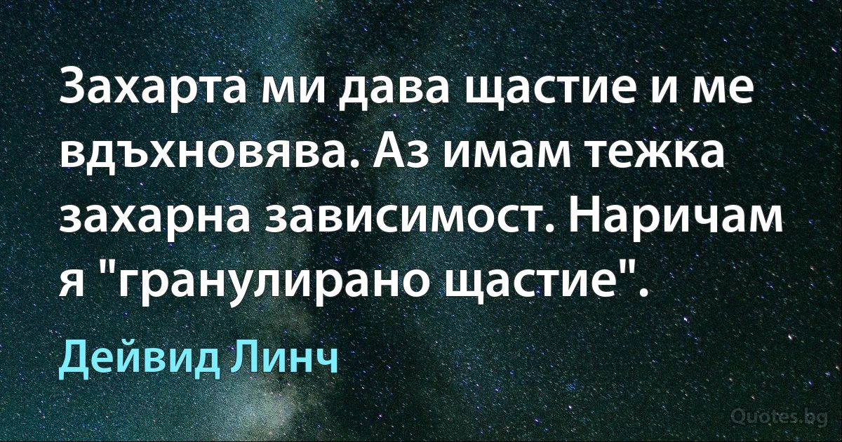 Захарта ми дава щастие и ме вдъхновява. Аз имам тежка захарна зависимост. Наричам я "гранулирано щастие". (Дейвид Линч)