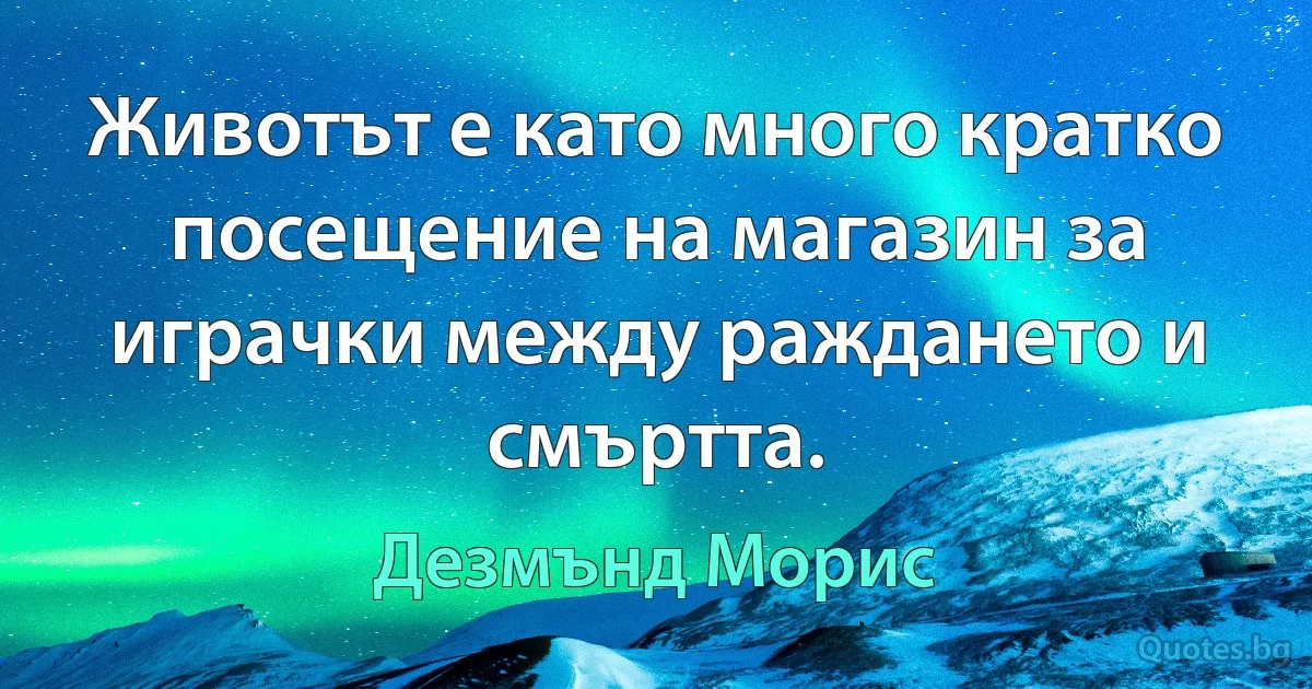 Животът е като много кратко посещение на магазин за играчки между раждането и смъртта. (Дезмънд Морис)