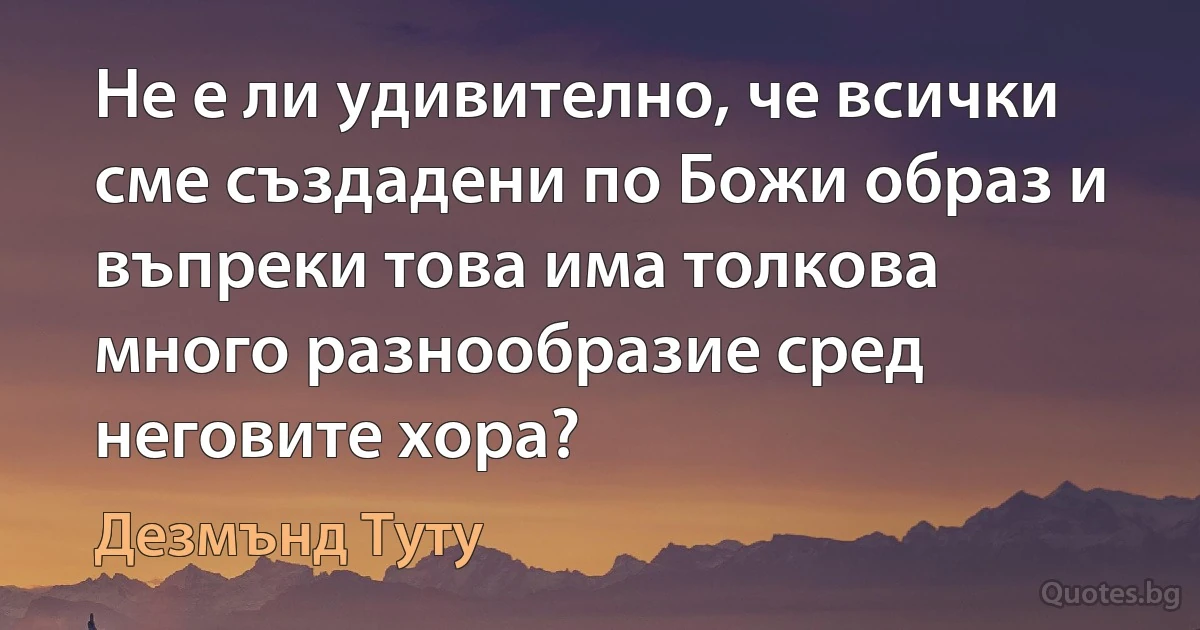 Не е ли удивително, че всички сме създадени по Божи образ и въпреки това има толкова много разнообразие сред неговите хора? (Дезмънд Туту)