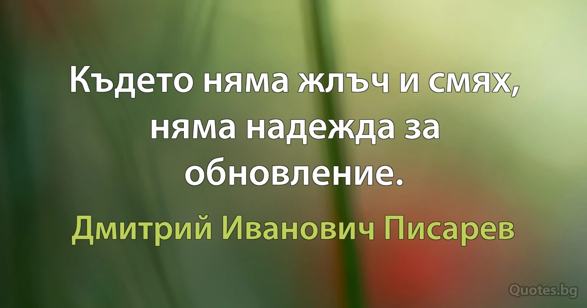 Където няма жлъч и смях, няма надежда за обновление. (Дмитрий Иванович Писарев)