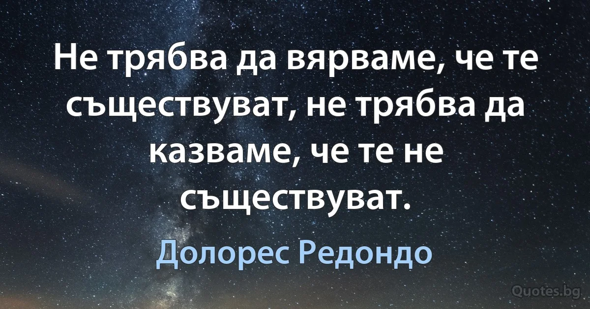 Не трябва да вярваме, че те съществуват, не трябва да казваме, че те не съществуват. (Долорес Редондо)