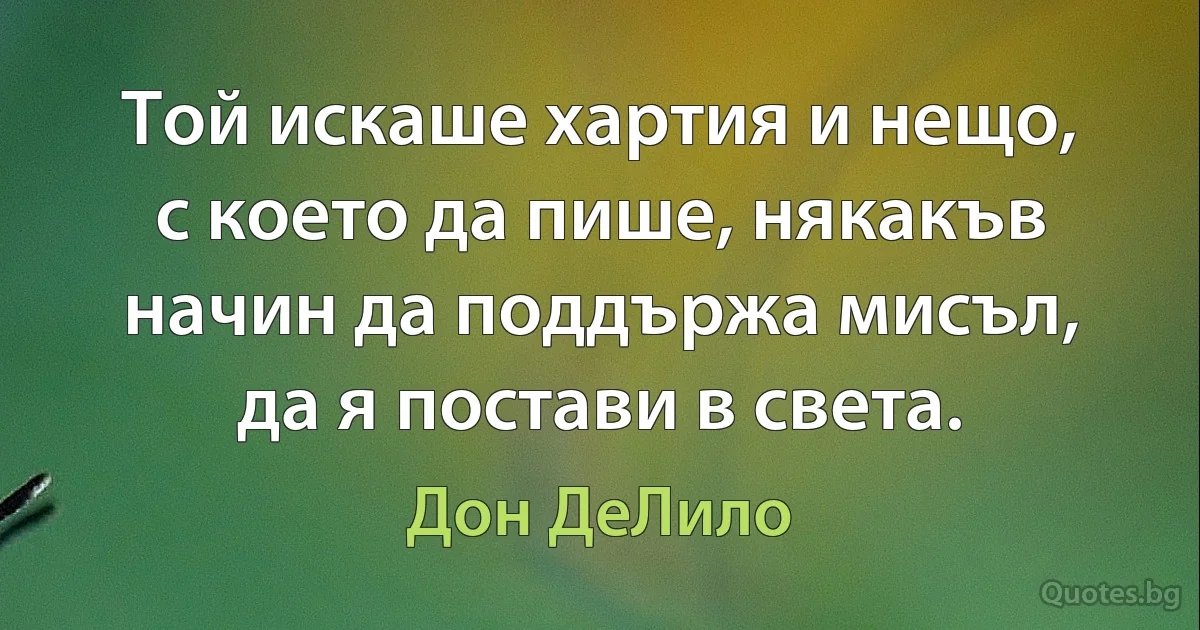 Той искаше хартия и нещо, с което да пише, някакъв начин да поддържа мисъл, да я постави в света. (Дон ДеЛило)