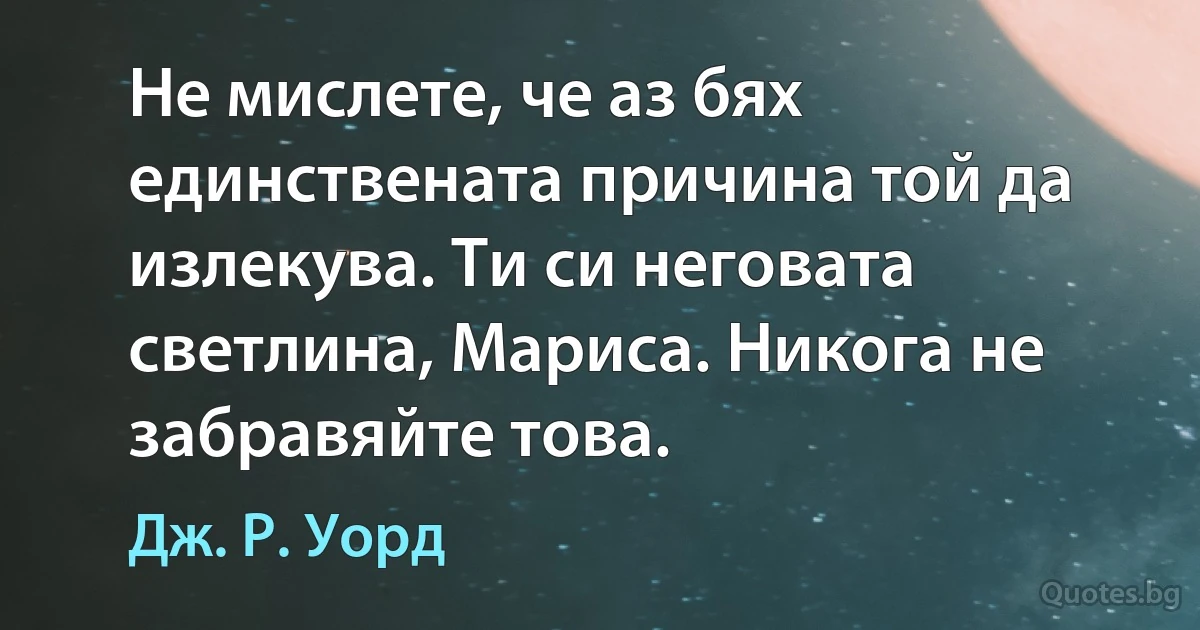 Не мислете, че аз бях единствената причина той да излекува. Ти си неговата светлина, Мариса. Никога не забравяйте това. (Дж. Р. Уорд)