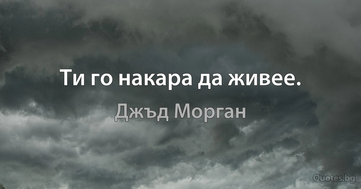 Ти го накара да живее. (Джъд Морган)