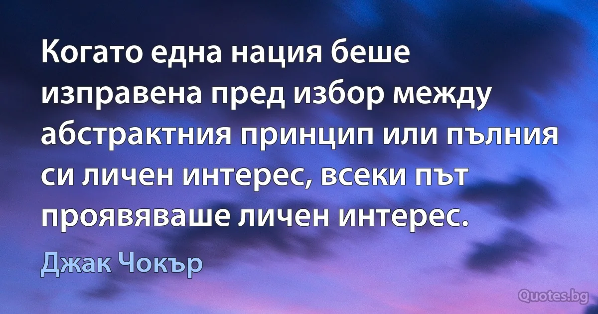 Когато една нация беше изправена пред избор между абстрактния принцип или пълния си личен интерес, всеки път проявяваше личен интерес. (Джак Чокър)