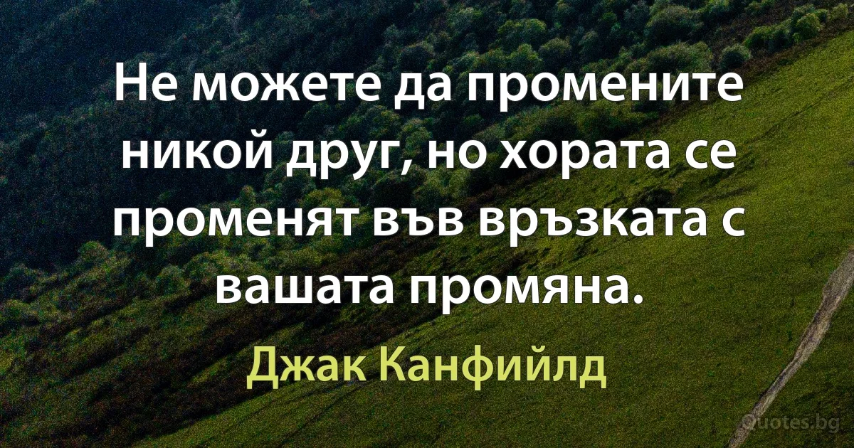 Не можете да промените никой друг, но хората се променят във връзката с вашата промяна. (Джак Канфийлд)