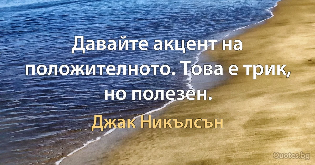 Давайте акцент на положителното. Това е трик, но полезен. (Джак Никълсън)