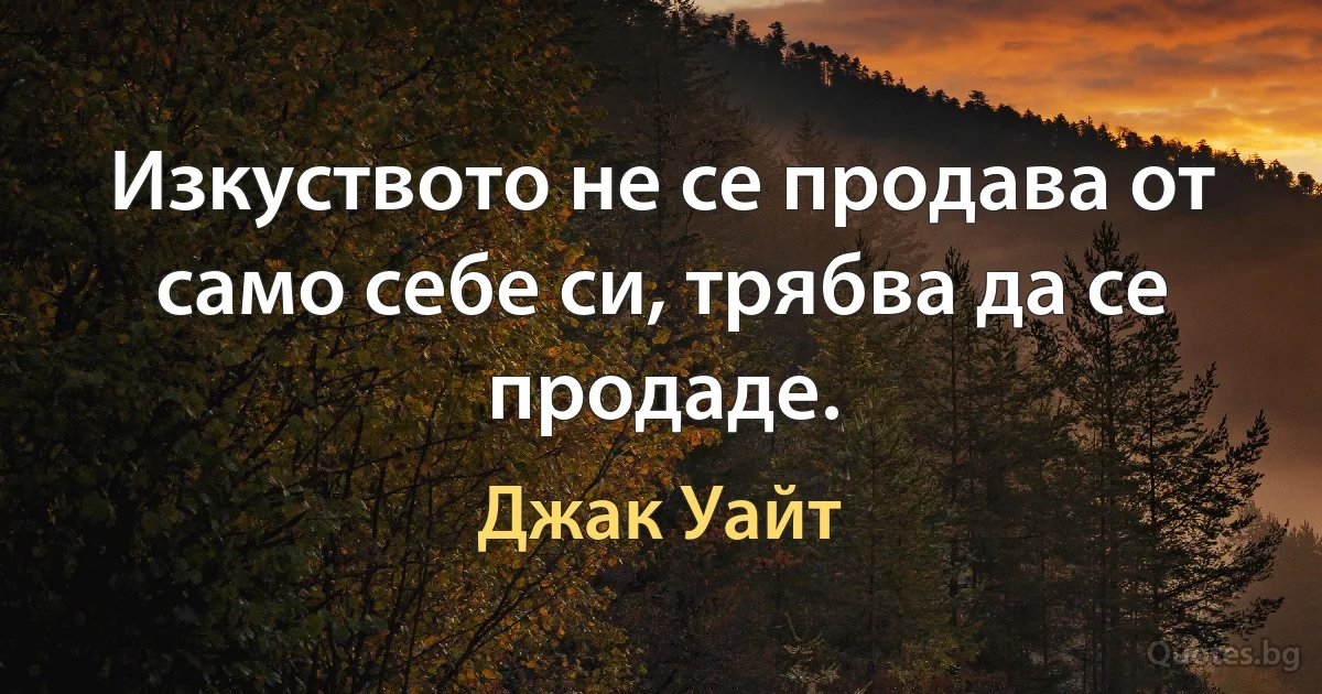 Изкуството не се продава от само себе си, трябва да се продаде. (Джак Уайт)