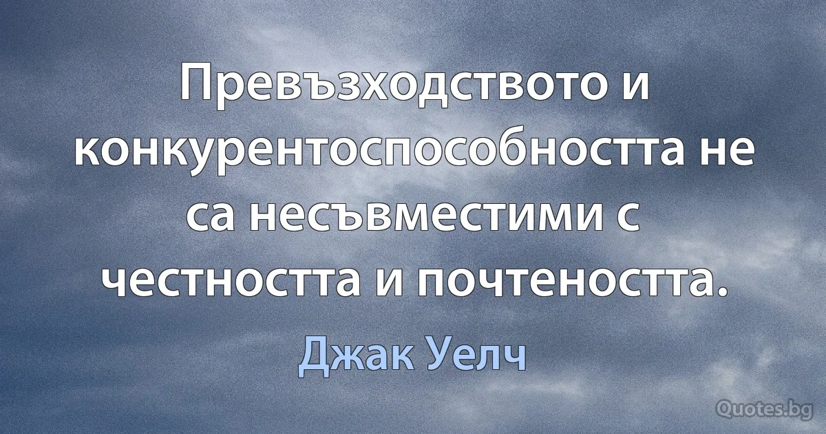 Превъзходството и конкурентоспособността не са несъвместими с честността и почтеността. (Джак Уелч)