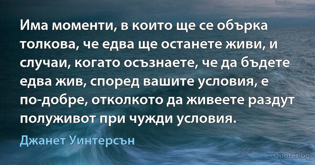 Има моменти, в които ще се обърка толкова, че едва ще останете живи, и случаи, когато осъзнаете, че да бъдете едва жив, според вашите условия, е по-добре, отколкото да живеете раздут полуживот при чужди условия. (Джанет Уинтерсън)