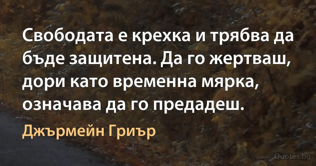 Свободата е крехка и трябва да бъде защитена. Да го жертваш, дори като временна мярка, означава да го предадеш. (Джърмейн Гриър)