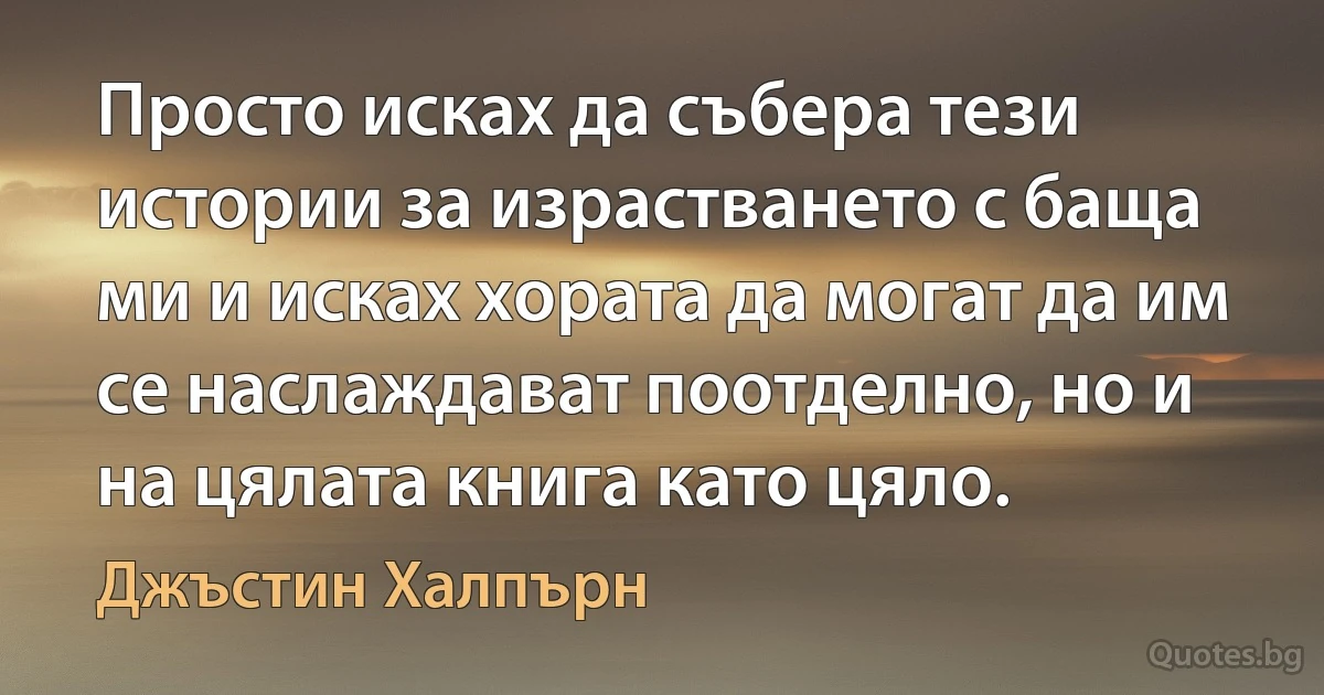 Просто исках да събера тези истории за израстването с баща ми и исках хората да могат да им се наслаждават поотделно, но и на цялата книга като цяло. (Джъстин Халпърн)