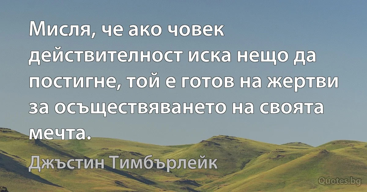 Мисля, че ако човек действителност иска нещо да постигне, той е готов на жертви за осъществяването на своята мечта. (Джъстин Тимбърлейк)