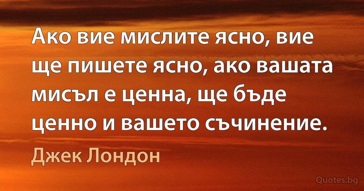 Ако вие мислите ясно, вие ще пишете ясно, ако вашата мисъл е ценна, ще бъде ценно и вашето съчинение. (Джек Лондон)