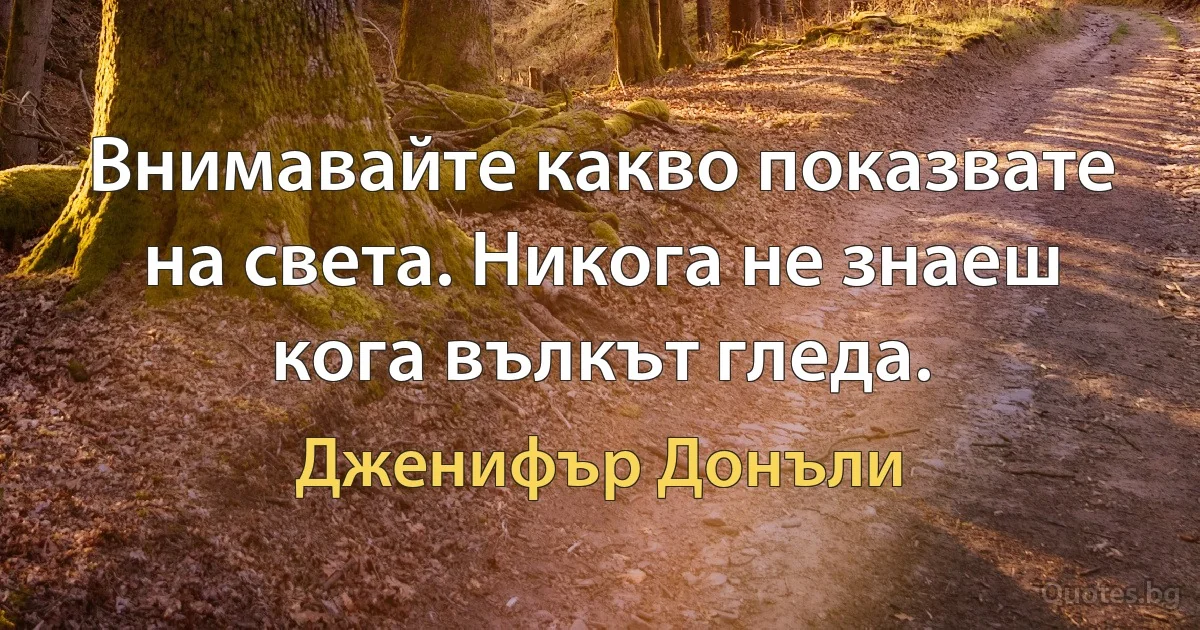 Внимавайте какво показвате на света. Никога не знаеш кога вълкът гледа. (Дженифър Донъли)