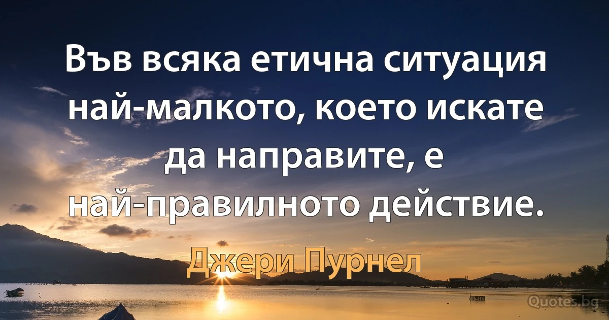 Във всяка етична ситуация най-малкото, което искате да направите, е най-правилното действие. (Джери Пурнел)