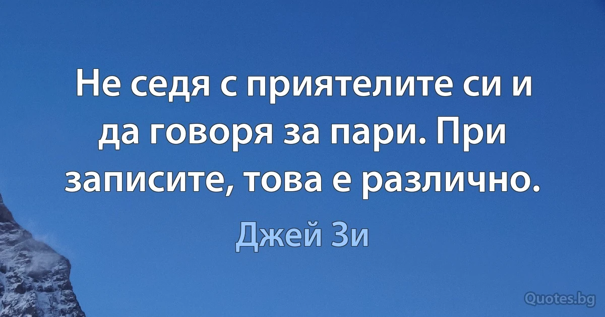 Не седя с приятелите си и да говоря за пари. При записите, това е различно. (Джей Зи)