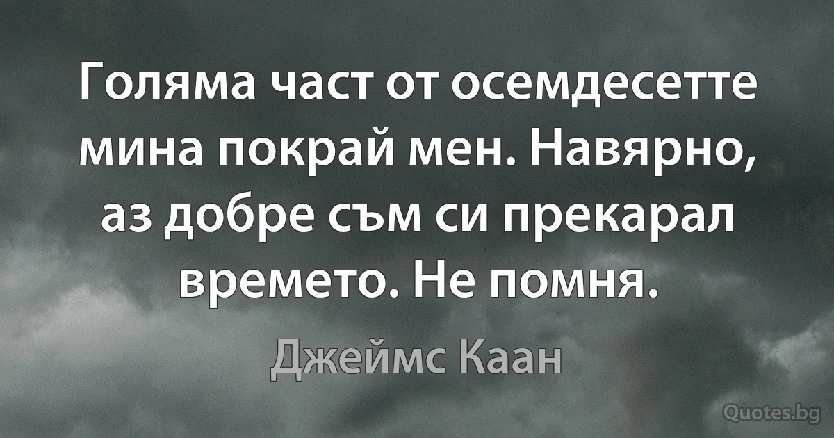 Голяма част от осемдесетте мина покрай мен. Навярно, аз добре съм си прекарал времето. Не помня. (Джеймс Каан)