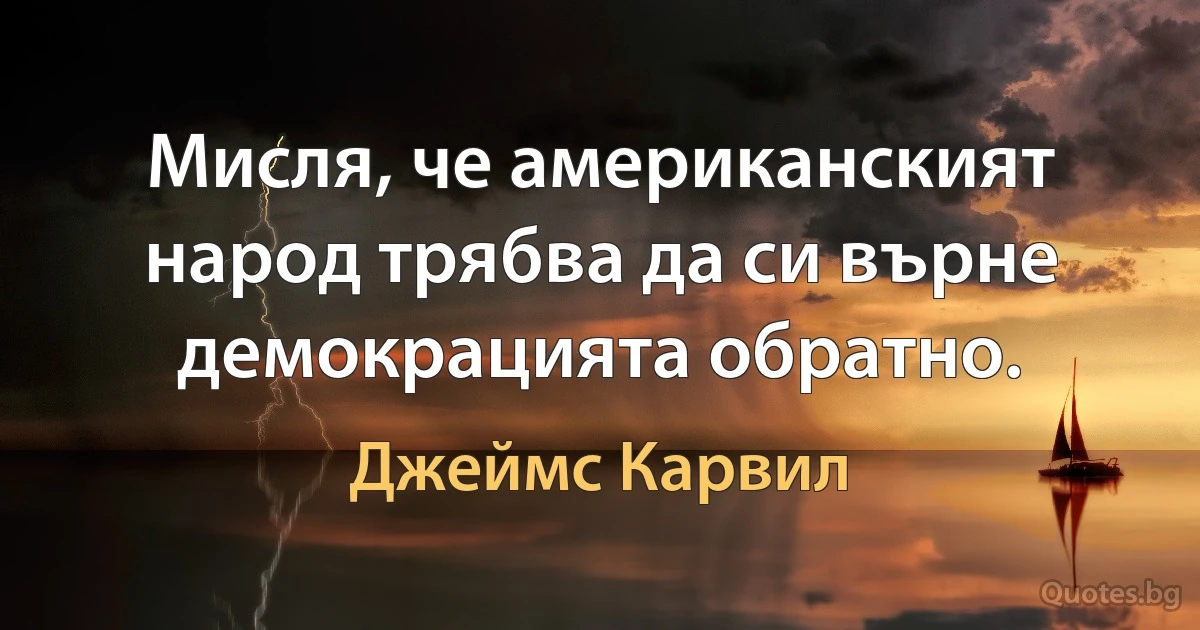 Мисля, че американският народ трябва да си върне демокрацията обратно. (Джеймс Карвил)