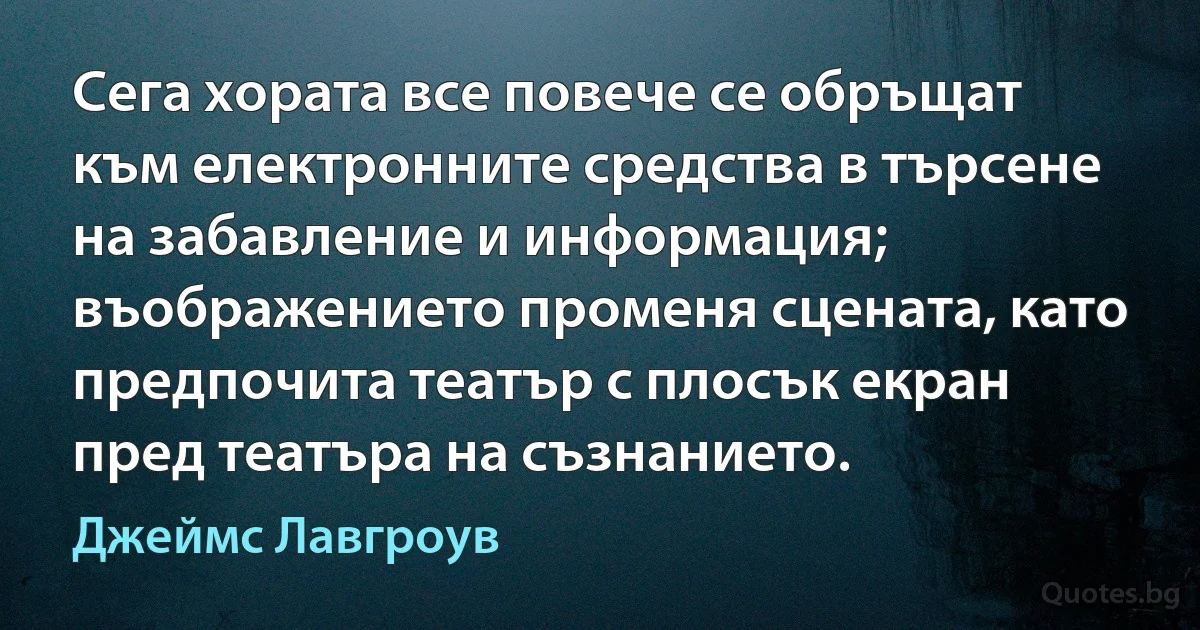 Сега хората все повече се обръщат към електронните средства в търсене на забавление и информация; въображението променя сцената, като предпочита театър с плосък екран пред театъра на съзнанието. (Джеймс Лавгроув)