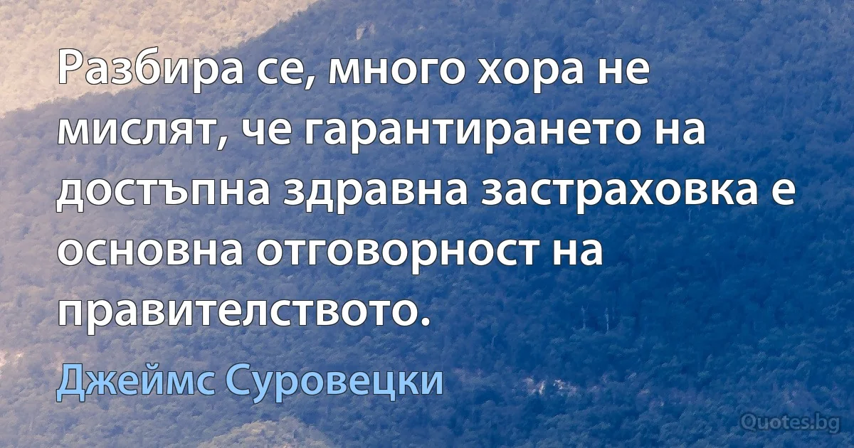 Разбира се, много хора не мислят, че гарантирането на достъпна здравна застраховка е основна отговорност на правителството. (Джеймс Суровецки)