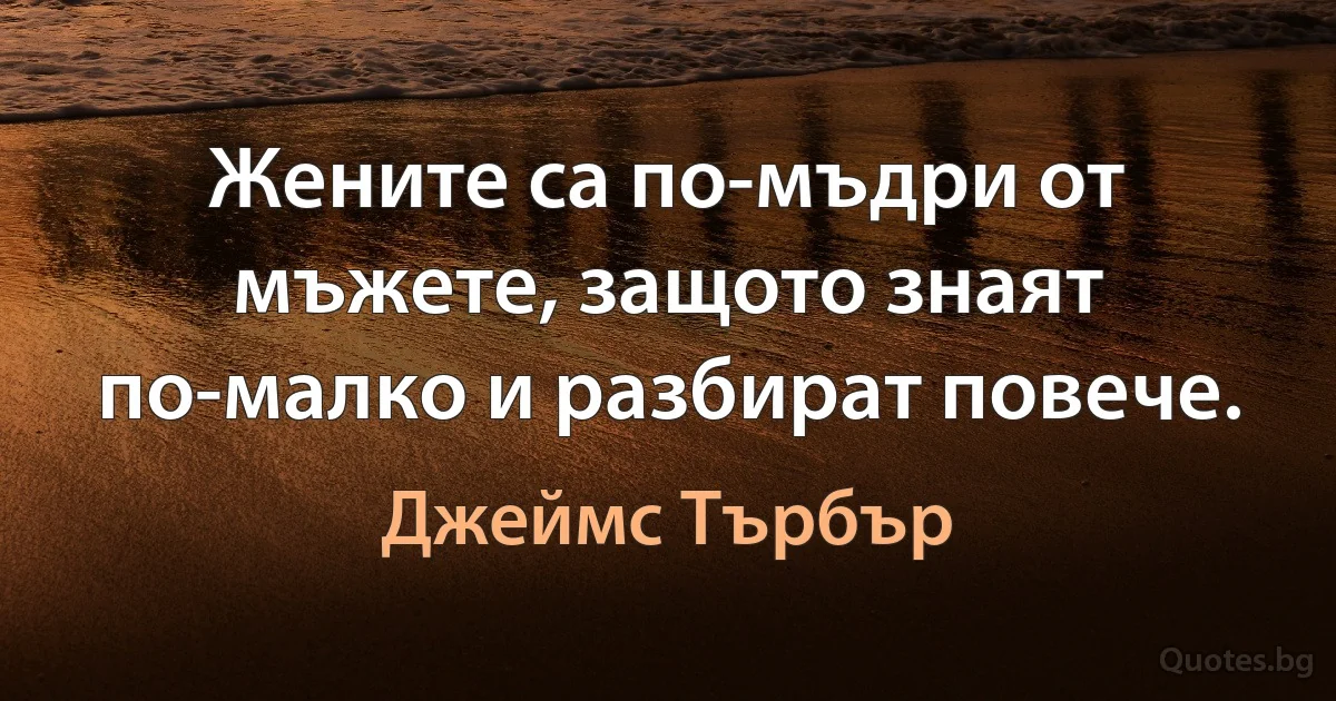 Жените са по-мъдри от мъжете, защото знаят по-малко и разбират повече. (Джеймс Търбър)