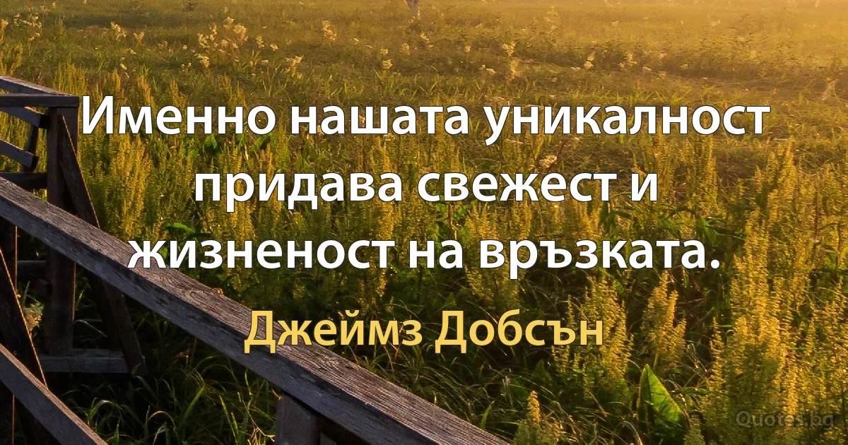 Именно нашата уникалност придава свежест и жизненост на връзката. (Джеймз Добсън)