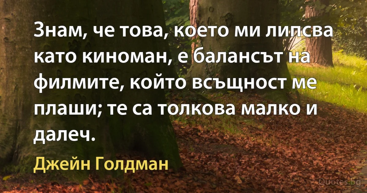 Знам, че това, което ми липсва като киноман, е балансът на филмите, който всъщност ме плаши; те са толкова малко и далеч. (Джейн Голдман)