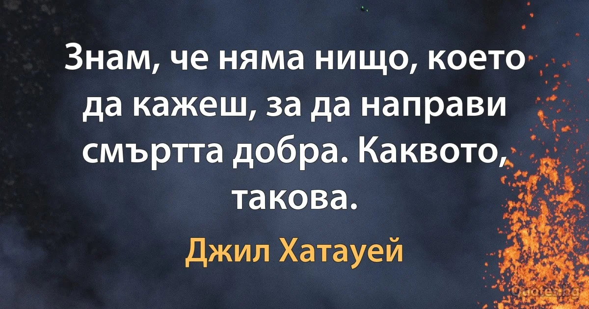 Знам, че няма нищо, което да кажеш, за да направи смъртта добра. Каквото, такова. (Джил Хатауей)