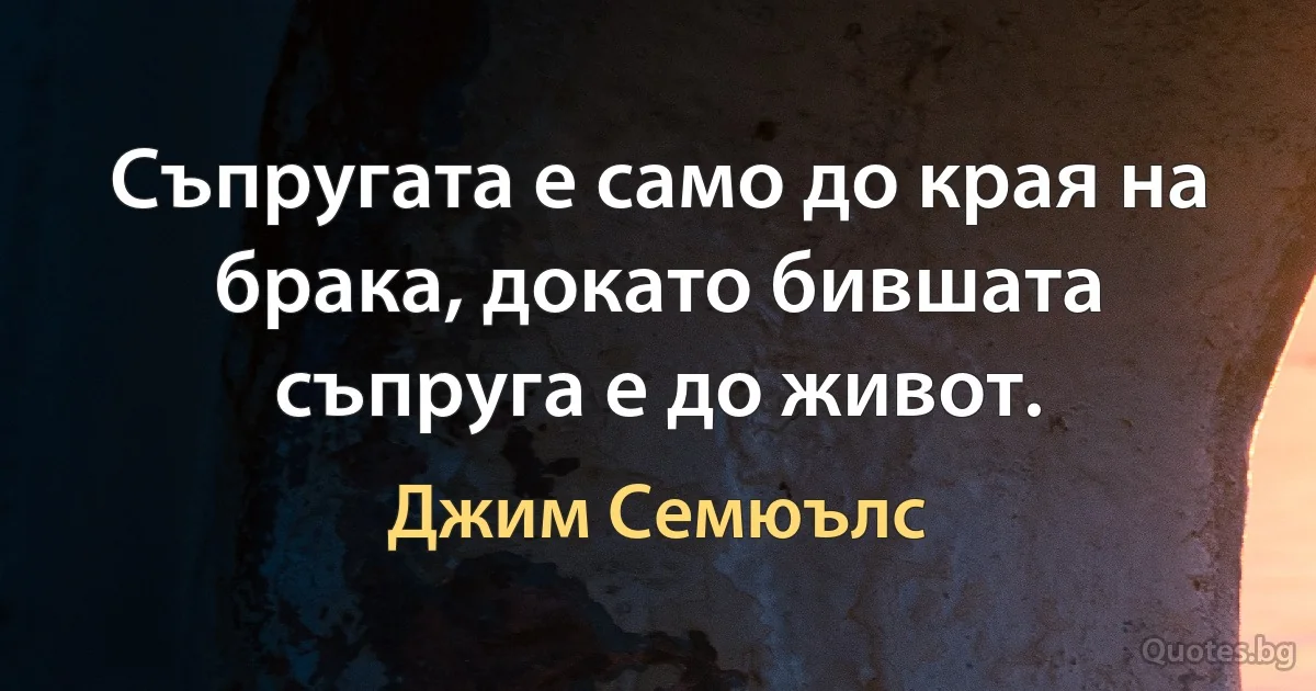 Съпругата е само до края на брака, докато бившата съпруга е до живот. (Джим Семюълс)