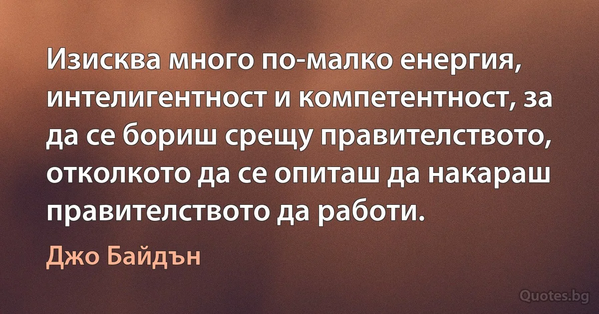 Изисква много по-малко енергия, интелигентност и компетентност, за да се бориш срещу правителството, отколкото да се опиташ да накараш правителството да работи. (Джо Байдън)