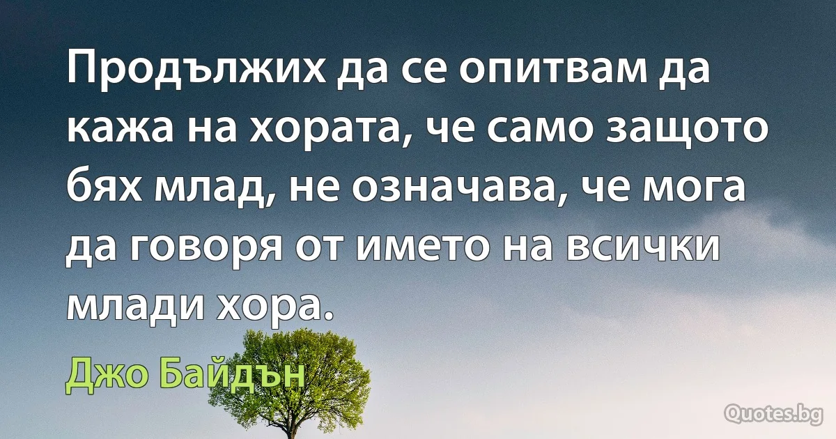 Продължих да се опитвам да кажа на хората, че само защото бях млад, не означава, че мога да говоря от името на всички млади хора. (Джо Байдън)