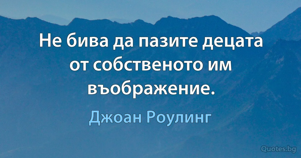 Не бива да пазите децата от собственото им въображение. (Джоан Роулинг)