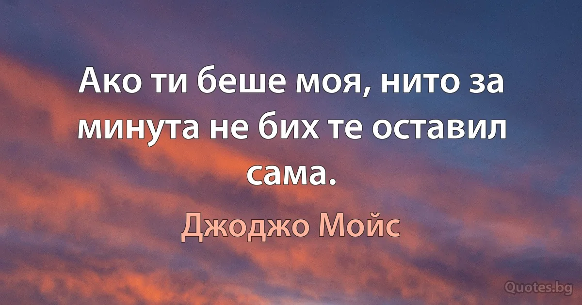 Ако ти беше моя, нито за минута не бих те оставил сама. (Джоджо Мойс)