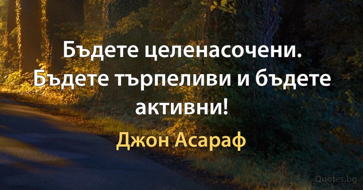 Бъдете целенасочени. Бъдете търпеливи и бъдете активни! (Джон Асараф)